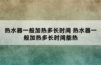 热水器一般加热多长时间 热水器一般加热多长时间能热